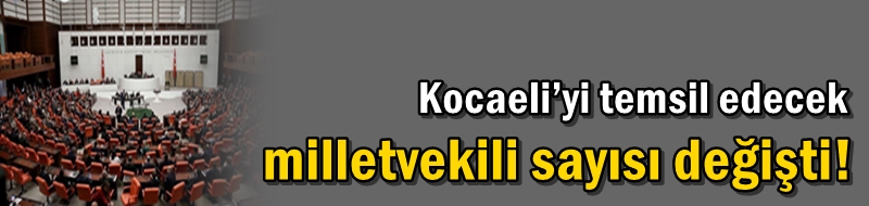 Kocaeli’yi temsil edecek milletvekili sayısı değişti!