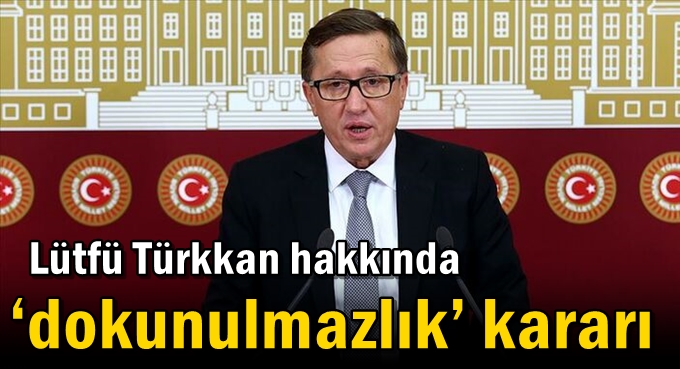 Lütfü Türkkan hakkında ‘dokunulmazlık’ kararı
