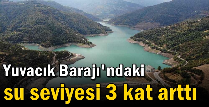 Yuvacık Barajı'ndaki su seviyesi 3 kat arttı