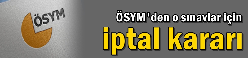 ÖSYM'den o sınavlar için iptal kararı