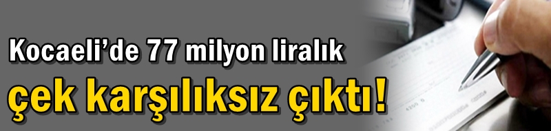 Kocaeli’de 77 milyon liralık çek karşılıksız çıktı!