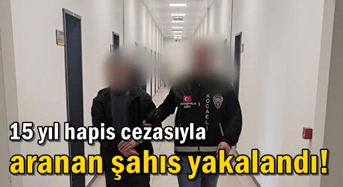 15 yıl hapis cezasıyla aranan şahıs yakalandı!