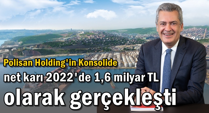 Polisan Holding'in Konsolide net kar 2022'de 1,6 milyar TL olarak gerçekleşti