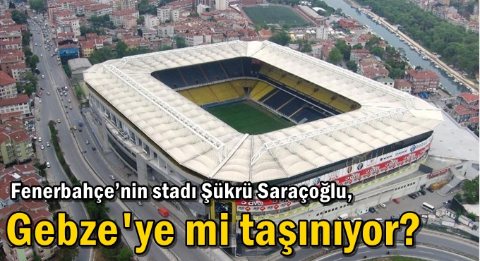 Fenerbahçe’nin stadı Şükrü Saraçoğlu, Gebze'ye mi taşınıyor?