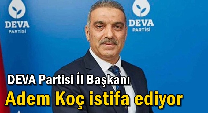 DEVA Partisi İl Başkanı Adem Koç istifa ediyor