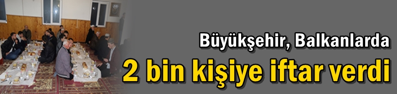 Büyükşehir, Balkanlarda 2 bin kişiye iftar verdi