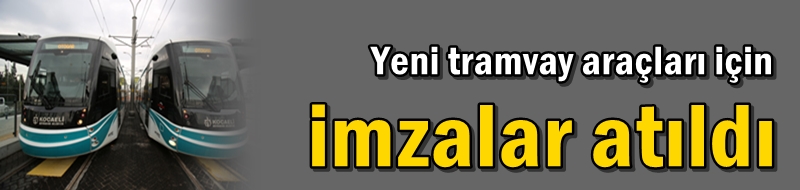 Yeni tramvay araçları için imzalar atıldı