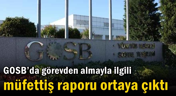 GOSB’da görevden almayla ilgili müfettiş raporu ortaya çıktı