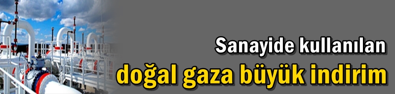 Sanayide kullanılan doğal gaza büyük indirim