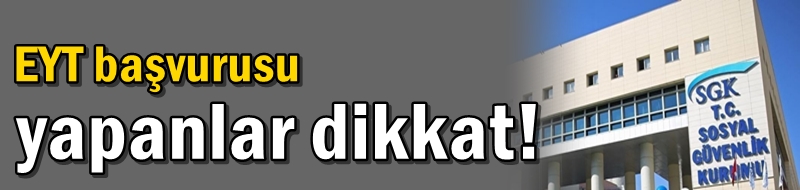 EYT başvurusu yapanlar dikkat!