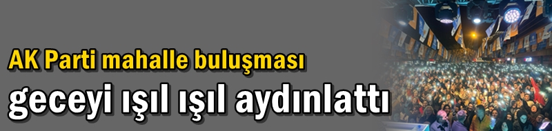 AK Parti mahalle buluşması geceyi ışıl ışıl aydınlattı