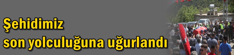Şehidimiz son yolculuğuna uğurlandı