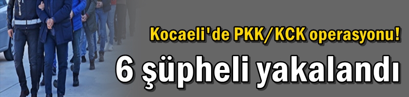 Kocaeli'de PKK/KCK operasyonu! 6 şüpheli yakalandı
