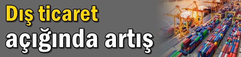 Dış ticaret açığında artış