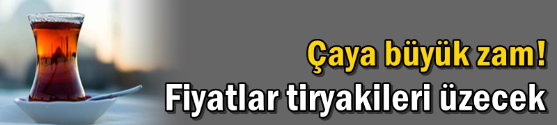 Çaya büyük zam! Fiyatlar tiryakileri üzecek