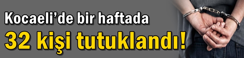 Kocaeli’de bir haftada 32 kişi tutuklandı!