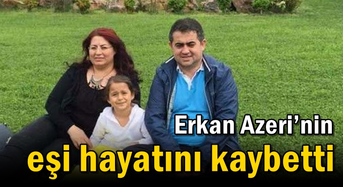 Erkan Azeri’nin eşi hayatını kaybetti