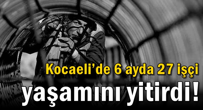 Kocaeli’de 6 ayda 27 işçi yaşamını yitirdi!