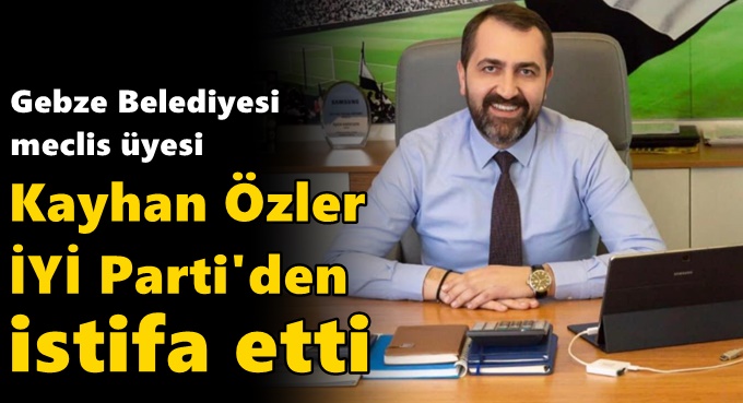 Kayhan Özler İYİ Parti’den istifa etti