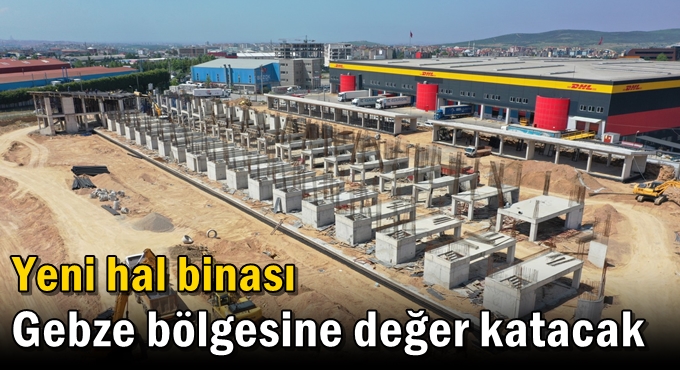 Yeni hal binası Gebze bölgesine değer katacak