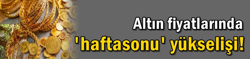 Altın fiyatlarında 'haftasonu' yükselişi!