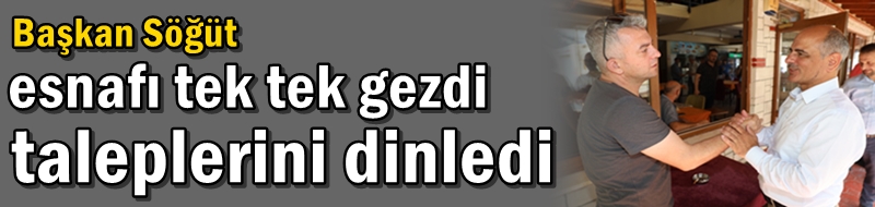 Başkan Söğüt esnafı tek tek gezdi taleplerini dinledi