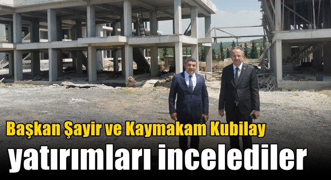Başkan Şayir ve Kaymakam Kubilay yatırımları incelediler