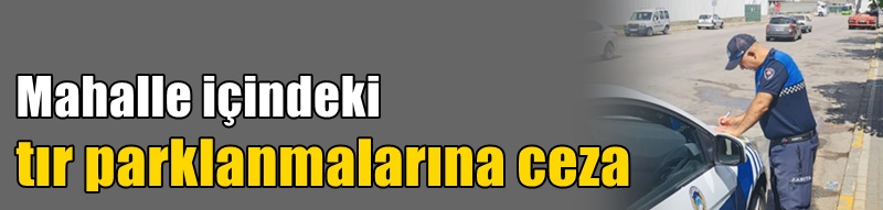 Mahalle içindeki tır parklanmalarına ceza