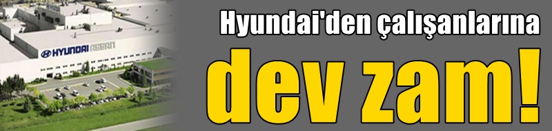 Hyundai'den çalışanlarına dev zam!