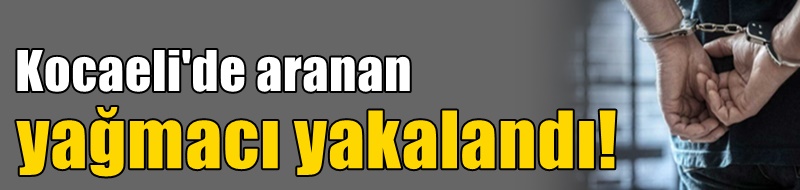 Aranan yağmacı yakalandı!