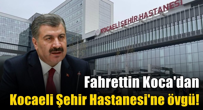 Fahrettin Koca'dan Kocaeli Şehir Hastanesi'ne övgü!