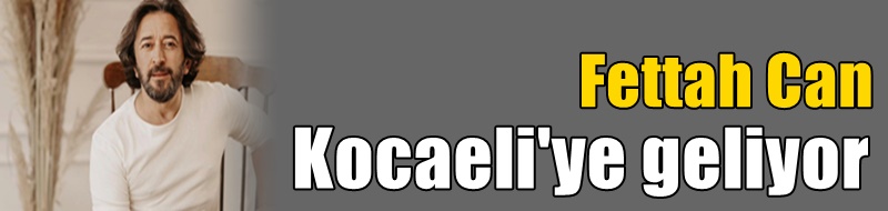 Fettah Can Kocaeli'ye geliyor