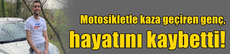 Motosikletle kaza geçiren genç, hayatını kaybetti!
