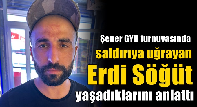 Şener GYD turnuvasında saldırıya uğrayan Erdi Söğüt yaşadıklarını anlattı