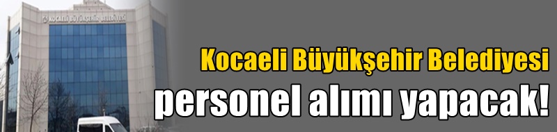 Kocaeli Büyükşehir Belediyesi personel alımı yapacak!