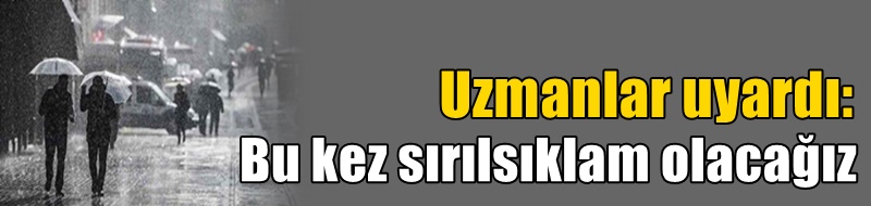 Uzmanlar uyardı: Bu kez sırılsıklam olacağız