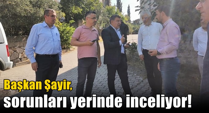 Başkan Şayir, sorunları yerinde inceliyor!