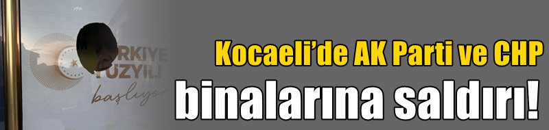 Kocaeli’de AK Parti ve CHP binalarına saldırı!
