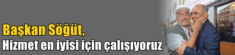 Başkan Söğüt, Hizmet en iyisi için çalışıyoruz