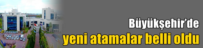 Büyükşehir’de yeni atamalar belli oldu