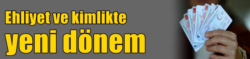 Ehliyet ve kimlikte yeni dönem
