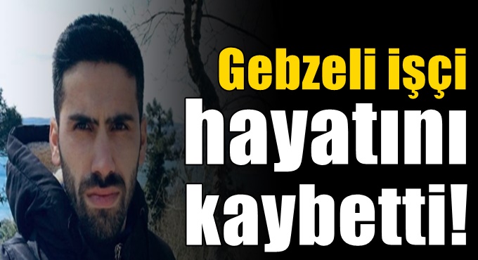 Gebzeli işçi hayatını kaybetti!