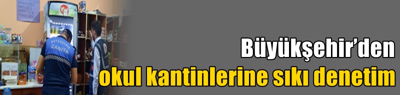 Büyükşehir’den okul kantinlerine sıkı denetim