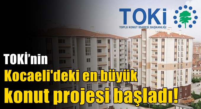 TOKİ’nin İzmit’teki en büyük konut projesi başladı!