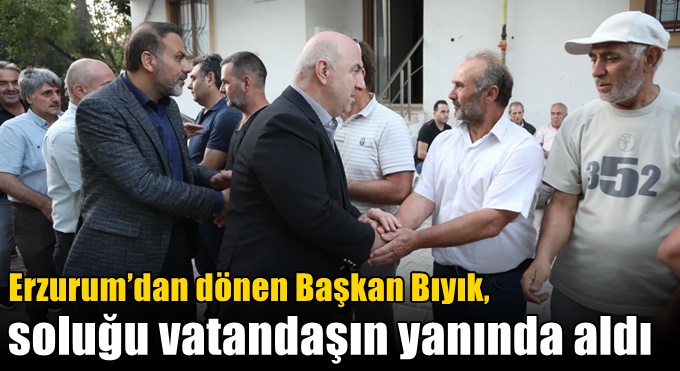 Erzurum’dan dönen Başkan Bıyık, soluğu vatandaşın yanında aldı