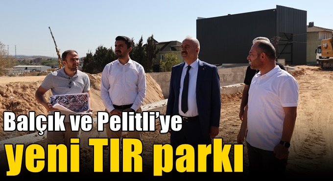 Balçık ve Pelitli’ye Yeni TIR Parkı
