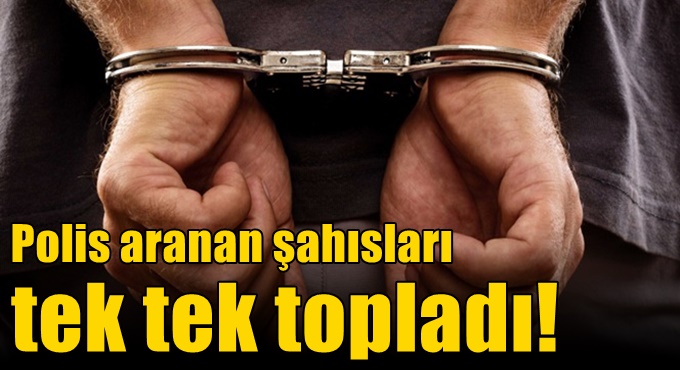 Polis aranan şahısları tek tek topladı!