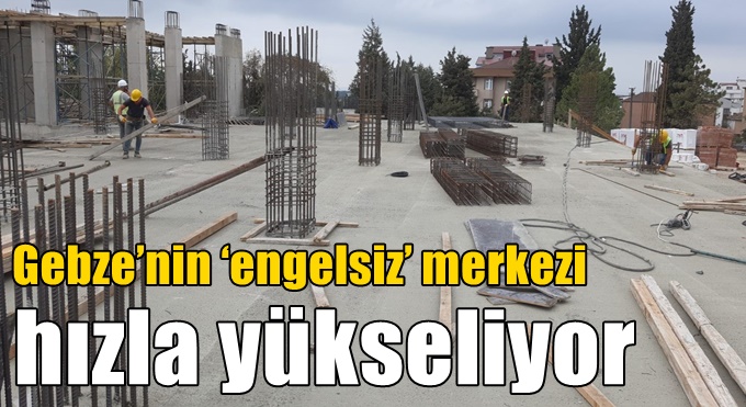 Gebze’nin ‘engelsiz’ merkezi hızla yükseliyor