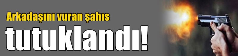 Arkadaşını vuran şahıs tutuklandı!