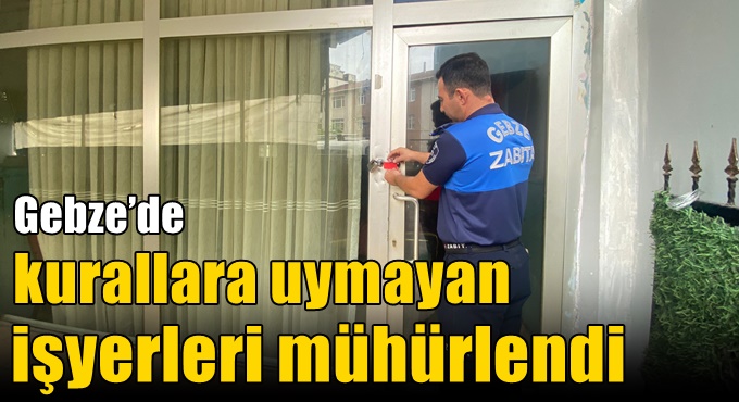 Gebze’de kurallara uymayan işyerleri mühürlendi